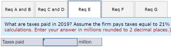 Req A and B Req C and D ReqE ReqF Req G What are taxes paid in 2019? Assume the firm pays taxes equal to 21% calculations. En