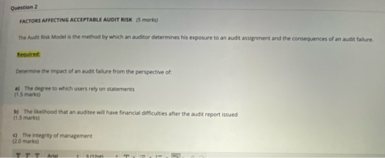Question 2 FACTORS AFFECTING ACCEPTABLE AUDIT RISK (5 marks) The Audit Risk Model is the method by which an auditor determine
