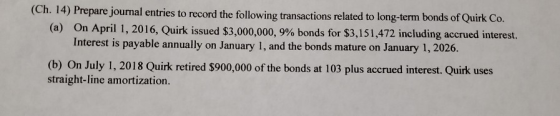 (Ch. 14) Prepare journal entries to record the following transactions related to long-term bonds of Quirk Co. (a) On April 1,