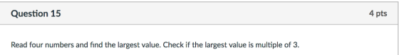 Question 15 4 pts Read four numbers and find the largest value. Check if the largest value is multiple of 3