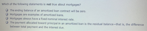 Which of the following statements is not true about mortgages? The ending balance of an amortized loan contract will be zero.