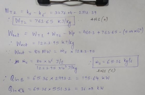 Wre hs-h6 ^ . WT2 Whet = 3276.04 - 2512.39 = 763.65 kJ ANS (a) kJ/kg] Wie + WT2 - Wp = 460.3 +763.65- (5.04 004) ?. Whet 1223