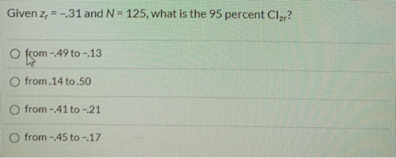 Given z = -31 and N = 125, what is the 95 percent Clzr? O from -.49 to -.13 O from 14 to.50 O from - 41 to -21 Ofrom - 45 to