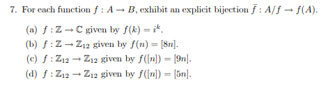 f (A). 7. For each function f : A- B, exhibit an explicit bijection f : Af (a) f:Z-C given by f(k) = it (b) f:Z-Z12 given by