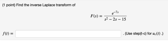 (1 point) Find the inverse Laplace transform of e-75 F(s) = 52 – 2s – 15 f(t) = . (Use step(t-c) for uc(t).)