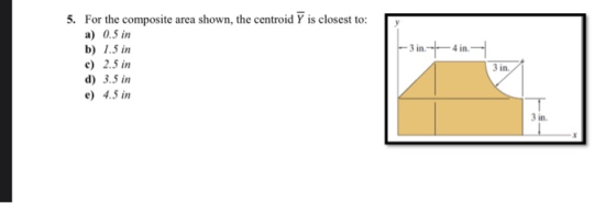 - 4 in. 5. For the composite area shown, the centroid 7 is closest to: a) 0.5 in b) 1.5 in c) 2.5 in d) 3.5 in e) 4.5 in 3 in