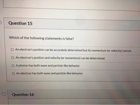 Question 15 Which of the following statements is false? O An electrons position can be accurately determined but its momentu