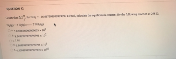 QUESTION 12 Given that AG for NH=-16.667999999999999 kJ/mol, calculate the equilibrium constant for the following reaction at