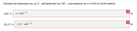 Calculate the hydronium ion, H, 0+, and hydroxide ion, OH”, concentrations for a 0.0100 M NaOH solution. [OH-]= 10 x10-13 M [