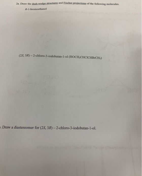 2a. Draw the dash-wedge structures and Fischer projections of the following molecules. R-1-bromoethanol (2S, 3R) - 2-chloro-3