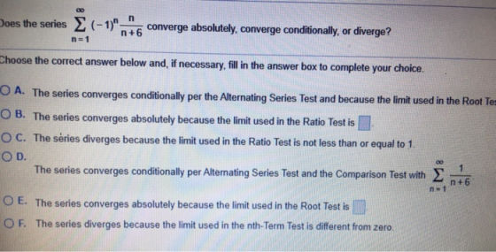 00 Does the series Σ (-1). n n+6 converge absolutely, converge conditionally, or diverge? n=1 Choose the correct answer belo