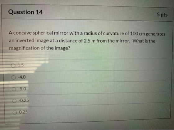 Question 14 5 pts A concave spherical mirror with a radius of curvature of 100 cm generates an inverted image at a distance o
