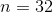 n = 32