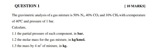 QUESTION 1 [10 MARKS] The gravimetric analysis of a gas mixture is 50% N2, 40% CO2 and 10% CH with a temperature of 40°C and