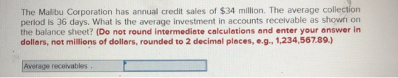 The Malibu Corporation has annual credit sales of $34 million. The average collection period is 36 days. What is the average