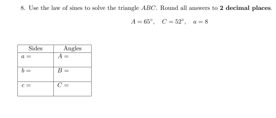 8. Use the law of sines to solve the triangle ABC. Round all answers to 2 decimal places. A= 65°, C = 52°, a = 8 Sides Angles