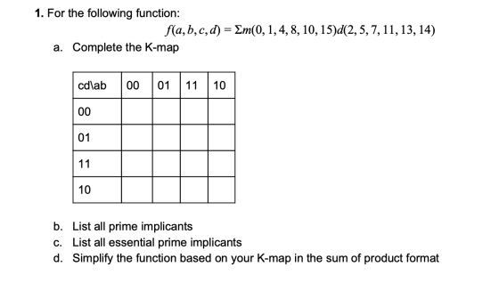 1. For the following function: f(a, b, c, d) =>m(0, 1, 4, 8, 10, 15)d(2,5,7, 11, 13, 14) a. Complete the K-map cdlab 00 01 11