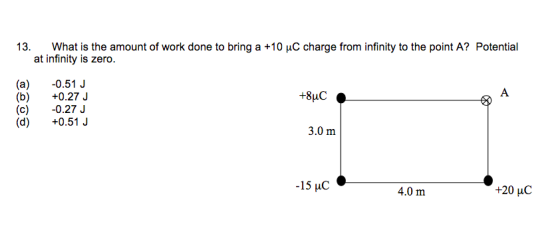 13, What is the amount of work done to bring a +10 μC charge from infinity to the point A? Potential at infinity is zero. (ia)0.51J (b) +0.27 J (c) 0.27 J (d) +0.51 J +8uC 3.0 m -ISAC . 4.0 m