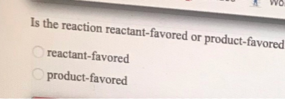 WO Is the reaction reactant-favored or product-favored reactant-favored product-favored
