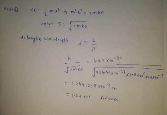 = 6.67 x 10-34 Ans-0 KE= 1 mu? = m² 4 ² = = 2MKE 2 mu= Pa 2KG ole broglie Wavelength i= h Р h Jamke (2x4.99 x 10-37 X1 •8 x 1