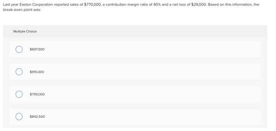 Last year Easton Corporation reported sales of $770,000, a contribution margin ratio of 40% and a net loss of $29,000. Based