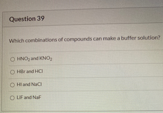 Question 39 Which combinations of compounds can make a buffer solution? O HNO2 and KNO2 O HBr and HCI O HI and NaCl O Lif and
