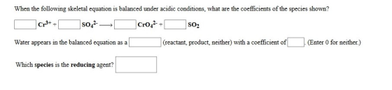 When the following skeletal equation is balanced under acidic conditions, what are the coefficients of the species shown? Cr3