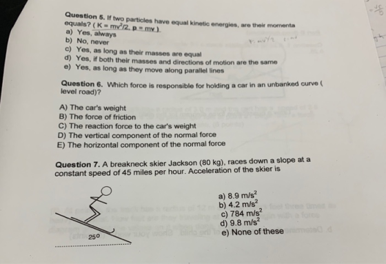 Question 5. If two particles have equal Kinetic energies, are their momenta equals? (K = my? 12. p = my ). a) Yes, always b)