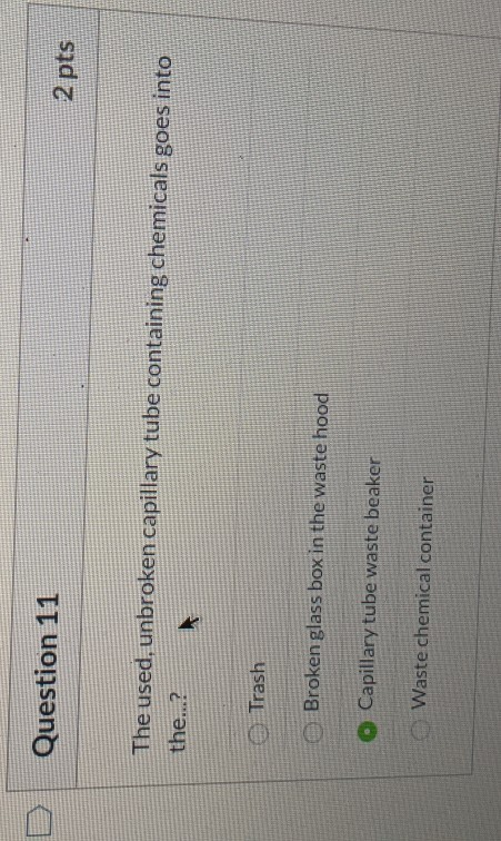 Question 11 2 pts The used, unbroken capillary tube containing chemicals goes into the...? Trash Broken glass box in the wast