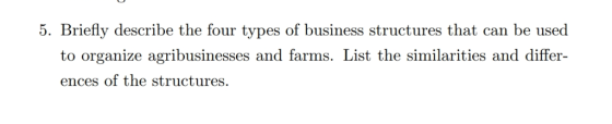 5. Briefly describe the four types of business structures that can be used to organize agribusinesses and farms. List the similarities and differ ences of the structures.