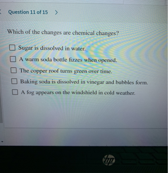 Question 11 of 15 > Which of the changes are chemical changes? Sugar is dissolved in water. A warm soda bottle fizzes when op