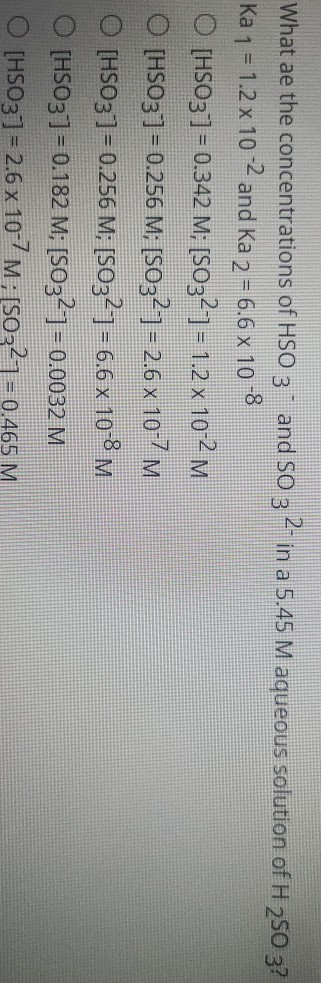 What ae the concentrations of HSO 3 . and SO 3 2- in a 5.45 M aqueous solution of H 250 3? Ka 1 = 1.2 x 10-2 and Ka 2 = 6.6 x