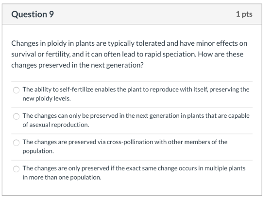 Question 9 1 pts Changes in ploidy in plants are typically tolerated and have minor effects on survival or fertility, and it
