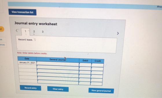 View transaction list Journal entry worksheet 1 2 3 Record lease. Note: Enter debits before credits General Journai Debit Cre