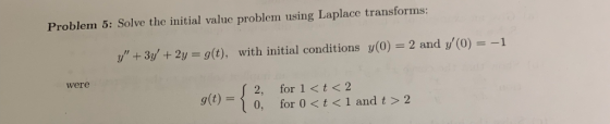 Problem 5: Solve the initial valuc problem using Laplace transforms +3+2y g(t), with initial conditions y(0) 2 and y (0)-1