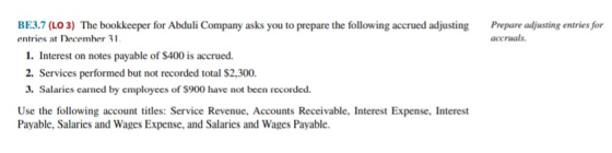 Prepare adjusting entries for accruals. BE3.7 (LO 3) The bookkeeper for Abduli Company asks you to prepare the following accr