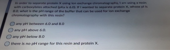In order to separate protein X using ion exchange chromatography, I am using a resin with carboxylates attached (pka is 6.0).