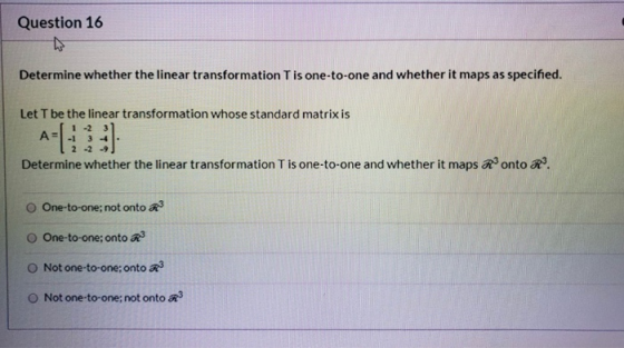 Question 16 Determine whether the linear transformation T is one-to-one and whether it maps as specified. Let T be the linear