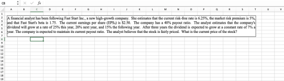 C8 0 2 A financial analyst has been and that Fast Starts beta ıs 1.75 The current earnings per share EPS is $2.50. The company has a 40% payout rat The analyst esimatest at the company ividend will grow at a rate of 25% this year, 20% next year, and 15% the following year. After three years the dividend is expected to grow at a constant rate of 7% a lowing Fast Start nc. a new high-growth company. She estimates that he current risk rate is 25% the market ns remiums The company is expected to maintain its current payout ratio. The analyst believes that the stock is fairly priced. What is the current price of the stock? 10 12 13 14 15 16 17 18 19