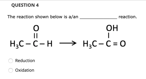 QUESTION 4 The reaction shown below is a/an_ reaction. ОН H3C-C-H -> H2C- C = 0 O Reduction O Oxidation