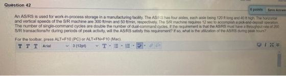 Question 42 6 points Save Answe An AS/RS is used for work-in-process storage in a manufacturing facility. The AS/RS has four