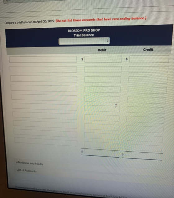 Prepare a trial balance on April 30, 2022. (Do not list those accounts that have zero ending balance.) BLOSSOM PRO SHOP Trial