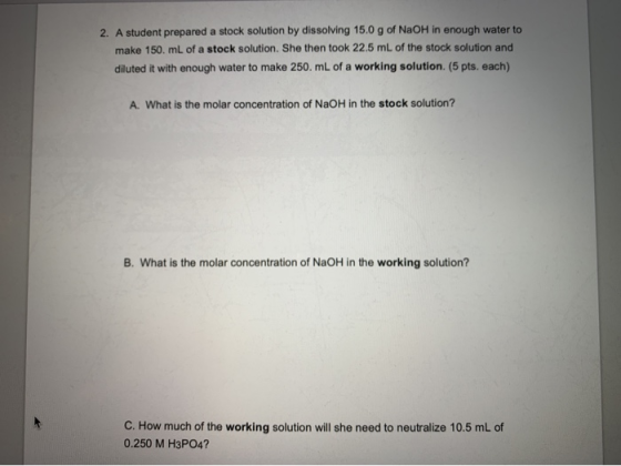 2. A student prepared a stock solution by dissolving 15.0 g of NaOH in enough water to make 150 mL of a stock solution. She t