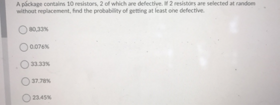 A package contains 10 resistors, 2 of which are defective. If 2 resistors are selected at random without replacement, find th