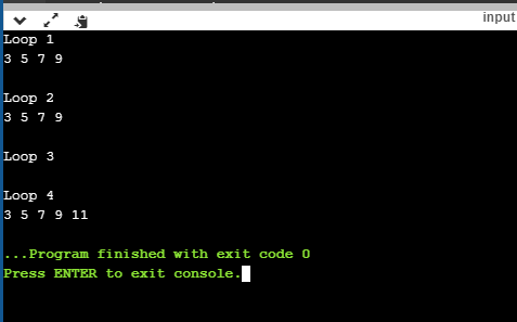 input Loop 1 3 5 7 9 Loop 2 3 5 7 9 Loop 3 Loop 4 3 5 7 9 11 ... Program finished with exit code 0 Press ENTER to exit consol