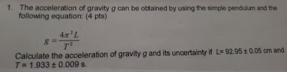 1. The acceleration of gravity g can be obtained by using the simple pendulum and the following equation: (4 pts) 7 Calculate the acceleration of gravity g and its uncertainty if L- 92.95:0.05 cm and T 1.933t 0.009 s.