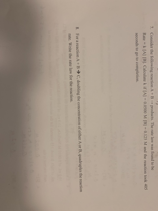 7. Consider the following reaction A+B - products. The rate law was found to be Rate = k [A] [B]. Calculate k if [A] = 0.0500