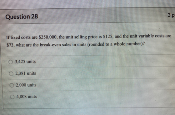 Question 28 3 p If fixed costs are $250,000, the unit selling price is $125, and the unit variable costs are $73, what are th