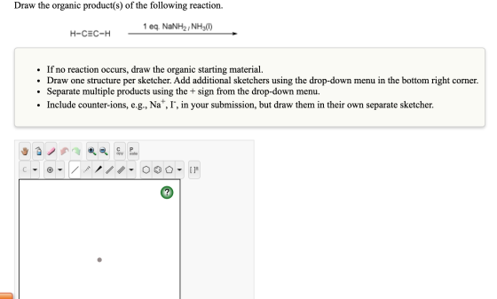 Draw the organic product(s) of the following reaction 1 eq. NaNH2, NH3(0) Н-СЕС-Н If no reaction occurs, draw the organic sta