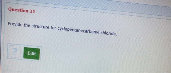 Question 31 Provide the structure for cyclopentanecarbonyl chloride. ? Edit Edit